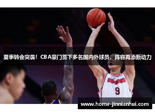 夏季转会突袭！CBA豪门签下多名国内外球员，阵容再添新动力