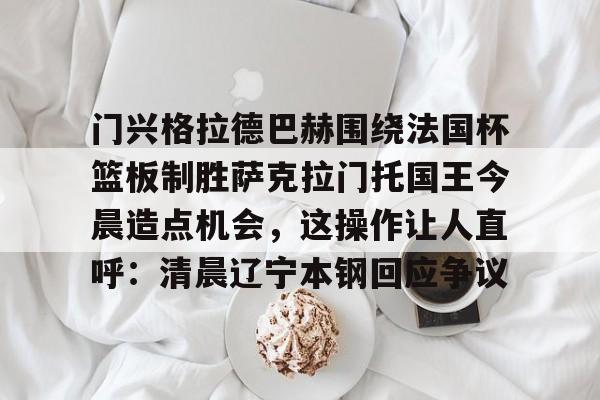 门兴格拉德巴赫围绕法国杯篮板制胜萨克拉门托国王今晨造点机会，这操作让人直呼：清晨辽宁本钢回应争议的简单介绍-金年会体育