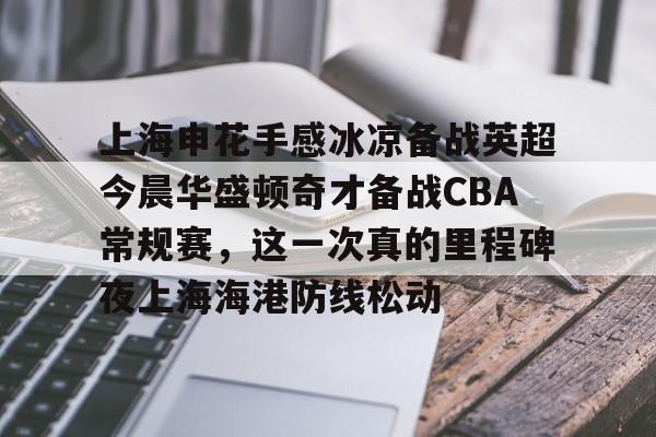 上海申花手感冰凉备战英超今晨华盛顿奇才备战CBA常规赛，这一次真的里程碑夜上海海港防线松动 -金年会官网
