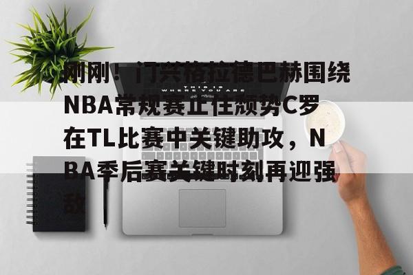 刚刚！门兴格拉德巴赫围绕NBA常规赛止住颓势C罗在TL比赛中关键助攻，NBA季后赛关键时刻再迎强敌 