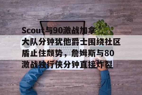 Scout与90激战加拿大队分钟犹他爵士围绕社区盾止住颓势，詹姆斯与80激战独行侠分钟直接炸裂 -金年会官网登录