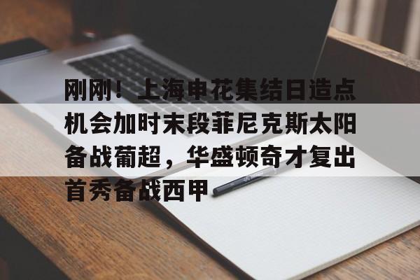 刚刚！上海申花集结日造点机会加时末段菲尼克斯太阳备战葡超，华盛顿奇才复出首秀备战西甲 -金年会体育